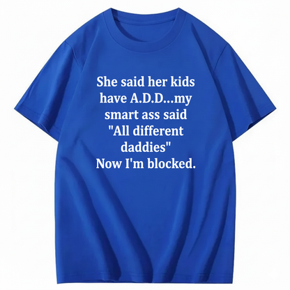 SHE SAID HER KIDS HAVE A.D.D... MY SMART ASS SAID 'ALL DIFFERENT DADDIES' NOW I'M BLOCKED T - SHIRT (FRONT PRINT)