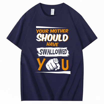 YOUR MOTHER SHOULD HAVE SWALLOWED YOU T - SHIRT (FRONT PRINT)
