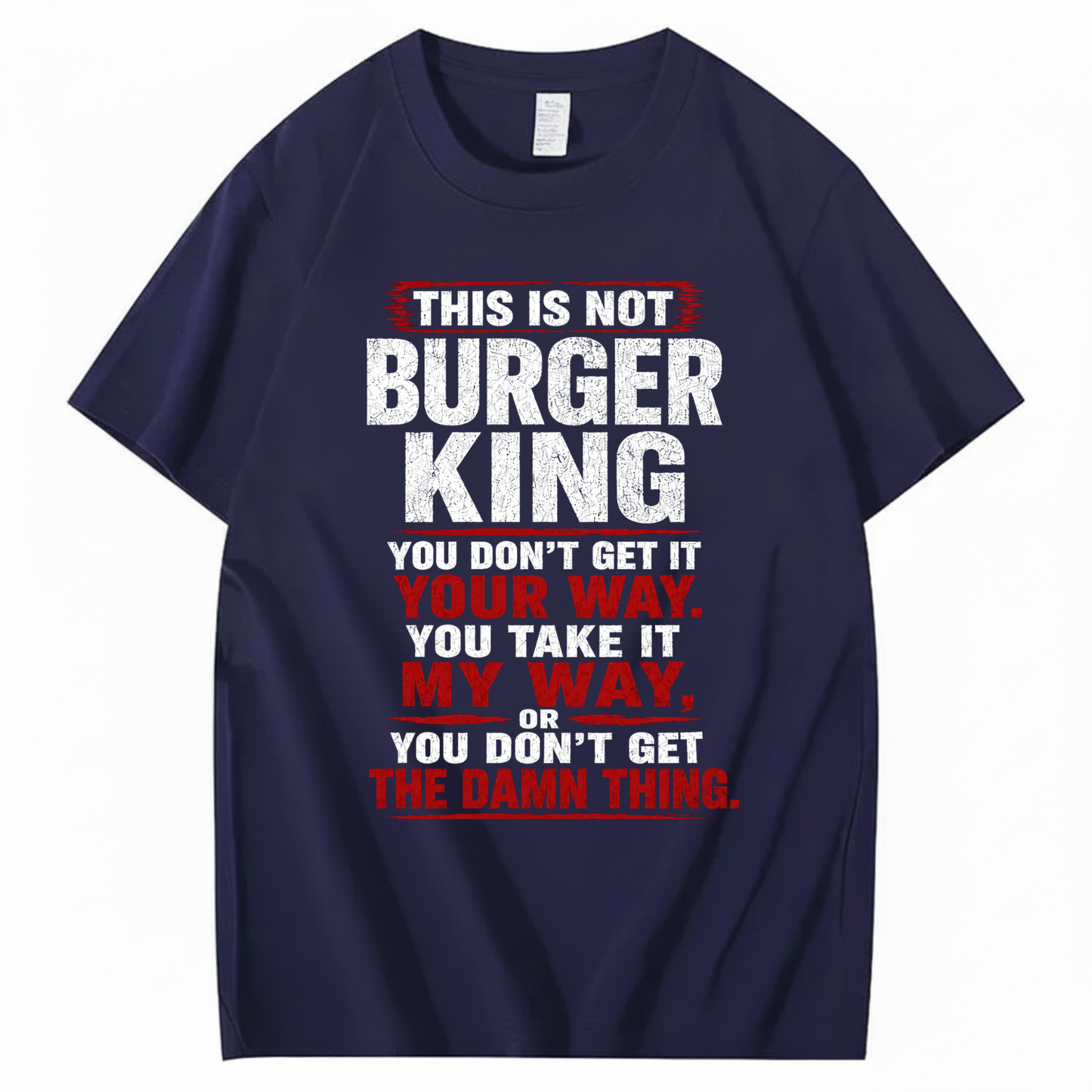THIS IS NOT BURGER KING YOU DON’T GET IT YOUR WAY. YOU TAKE IT MY WAY, OR YOU DON’T GET THE DAMN THING T - SHIRT (FRONT PRINT)
