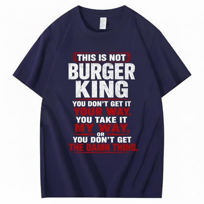 THIS IS NOT BURGER KING YOU DON’T GET IT YOUR WAY. YOU TAKE IT MY WAY, OR YOU DON’T GET THE DAMN THING T - SHIRT (FRONT PRINT)
