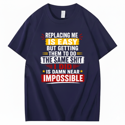 REPLACING ME IS EASY BUT GETTING THEM TO DO THE SAME SHIT I DID IS DAMN NEAR IMPOSSIBLE T - SHIRT (FRONT PRINT)