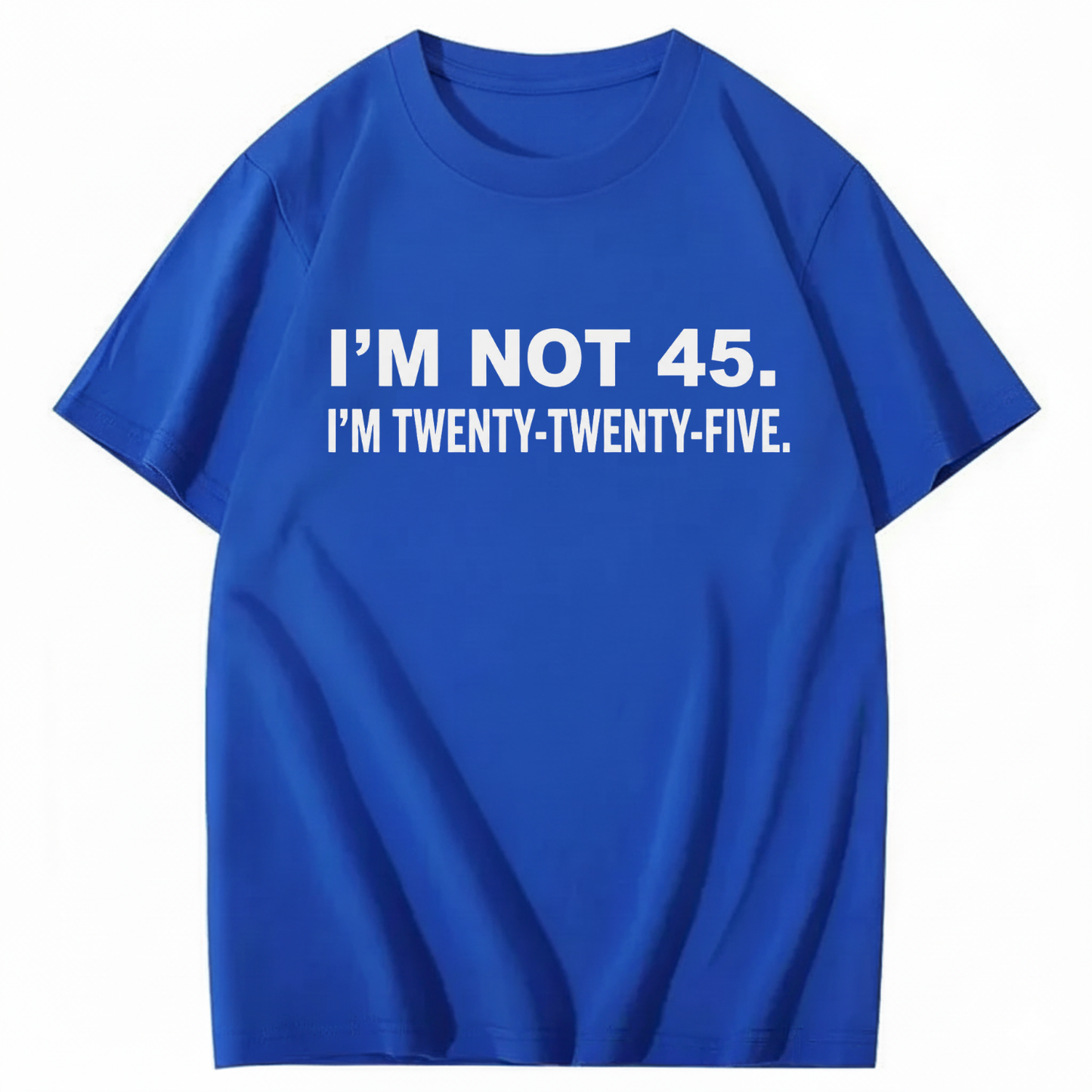 I'M NOT 45. I'M TWENTY TWENTY FIVE T - SHIRT (FRONT PRINT)