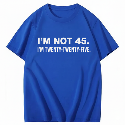 I'M NOT 45. I'M TWENTY TWENTY FIVE T - SHIRT (FRONT PRINT)