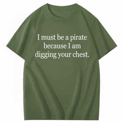 I MUST BE A PIRATE BECAUSE I AM DIGGING YOUR CHEST T - SHIRT (FRONT PRINT)