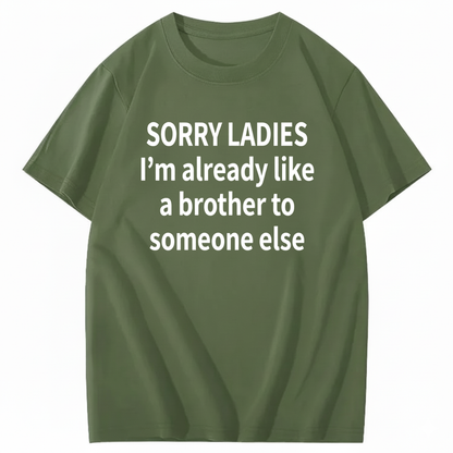 SORRY LADIES I’M ALREADY LIKE A BROTHER TO SOMEONE ELSE T - SHIRT (FRONT PRINT)