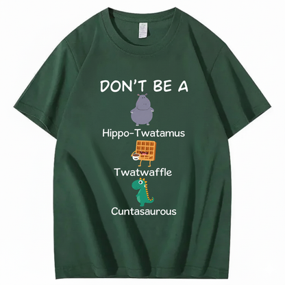 DON'T BE A HIPPO-TWATAMUS, TWATWAFFLE, CUNTASAUROUS T - SHIRT (FRONT PRINT)