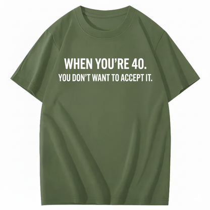 WHEN YOU'RE 40. YOU DON'T WANT TO ACCEPT IT T - SHIRT (FRONT PRINT)