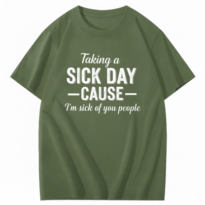 TAKING A SICK DAY — CAUSE — I’m sick of you people T - SHIRT (FRONT PRINT)