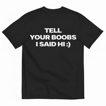 TELL YOUR BOOBS I SAID HI :) T- SHIRT
