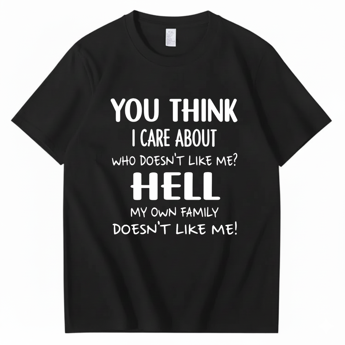 YOU THINK I CARE ABOUT WHO DOESN’T LIKE ME? HELL MY OWN FAMILY DOESN’T LIKE ME! T - SHIRT (FRONT PRINT)