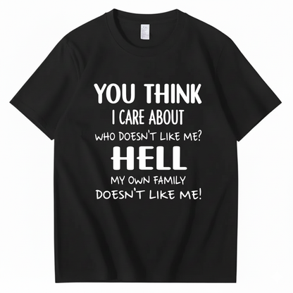 YOU THINK I CARE ABOUT WHO DOESN’T LIKE ME? HELL MY OWN FAMILY DOESN’T LIKE ME! T - SHIRT (FRONT PRINT)