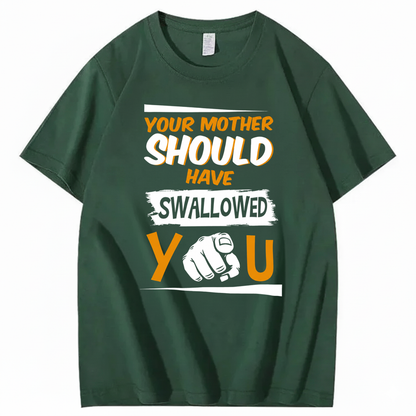 YOUR MOTHER SHOULD HAVE SWALLOWED YOU T - SHIRT (FRONT PRINT)