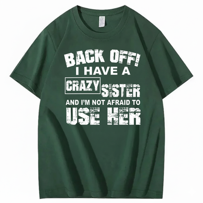 BACK OFF! I HAVE A CRAZY SISTER AND I’M NOT AFRAID TO USE HER T - SHIRT (FRONT PRINT)
