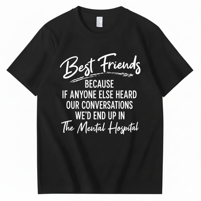 BEST FRIENDS BECAUSE IF ANYONE ELSE HEARD OUR CONVERSATIONS WE’D END UP IN THE MENTAL HOSPITAL T - SHIRT (FRONT PRINT)