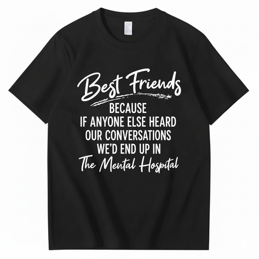 BEST FRIENDS BECAUSE IF ANYONE ELSE HEARD OUR CONVERSATIONS WE’D END UP IN THE MENTAL HOSPITAL T - SHIRT (FRONT PRINT)