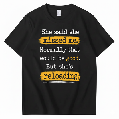 SHE SAID SHE MISSED ME. NORMALLY THAT WOULD BE GOOD. BUT SHE’S RELOADING T - SHIRT (FRONT PRINT)
