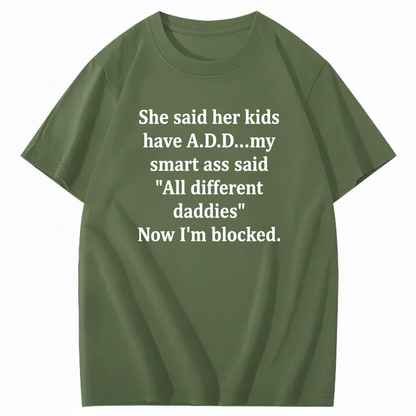 SHE SAID HER KIDS HAVE A.D.D... MY SMART ASS SAID 'ALL DIFFERENT DADDIES' NOW I'M BLOCKED T - SHIRT (FRONT PRINT)