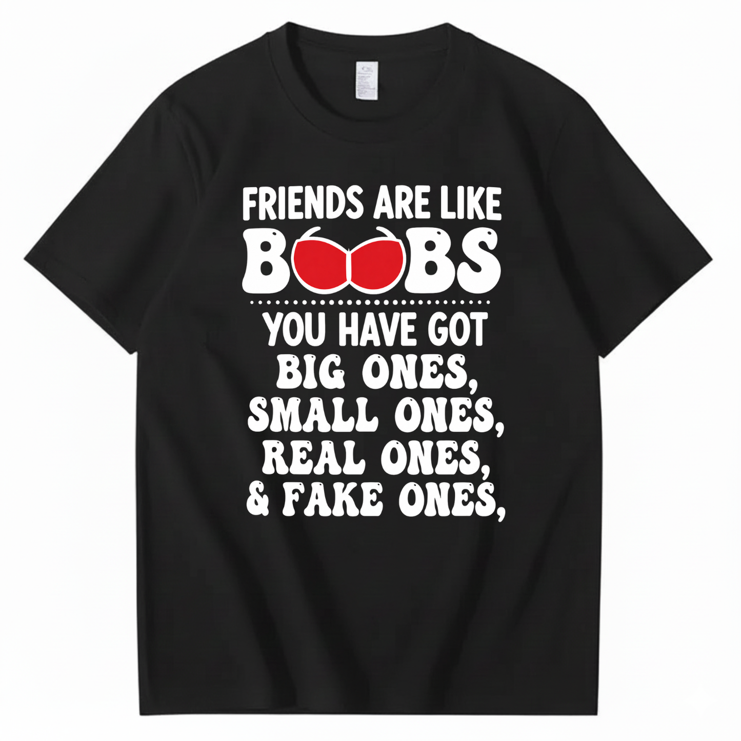 FRIENDS ARE LIKE BOOBS YOU HAVE GOT BIG ONES, SMALL ONES, REAL ONES, & FAKE ONES T - SHIRT (FRONT PRINT)