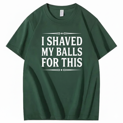 I SHAVED MY BALLS FOR THIS T - SHIRT (FRONT PRINT)