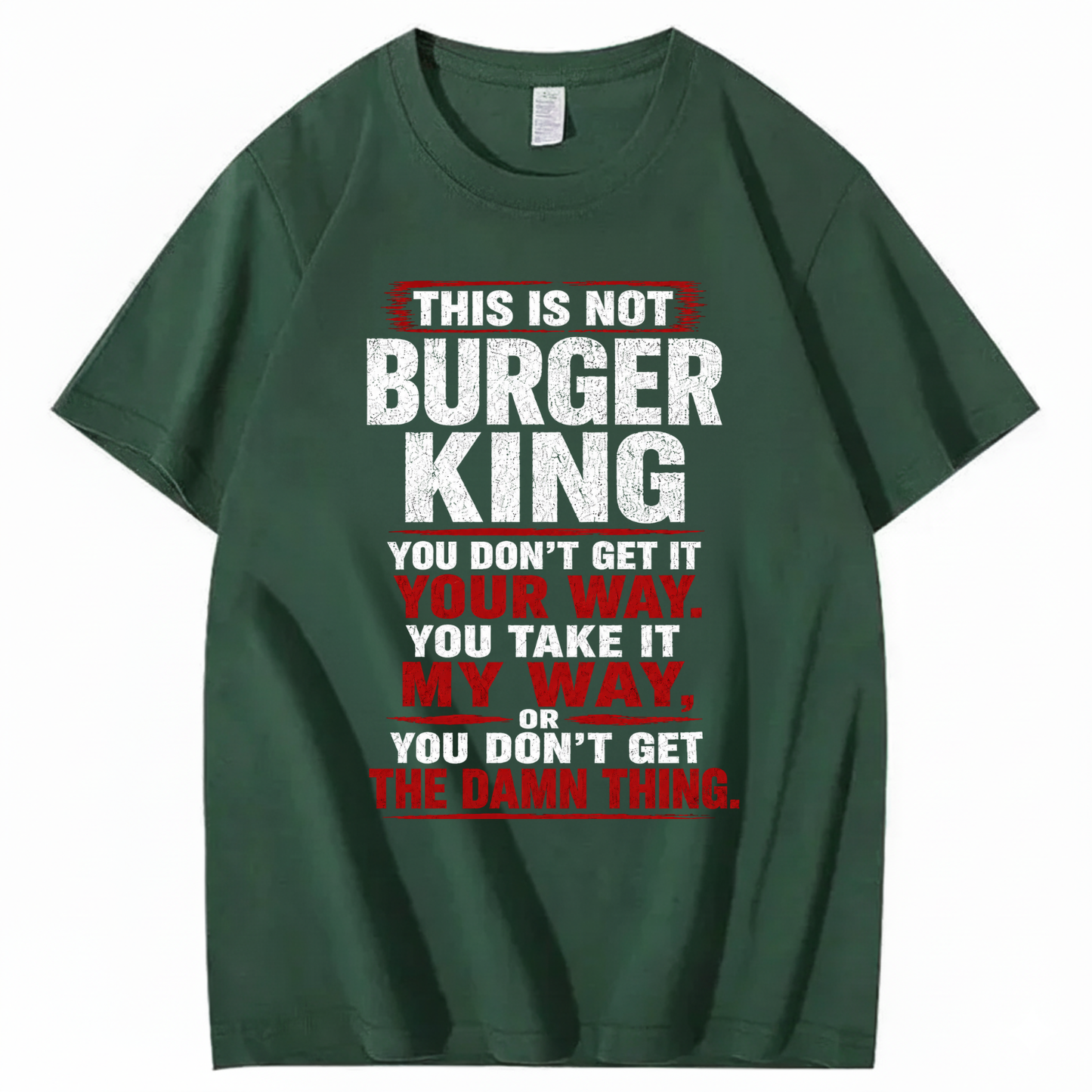 THIS IS NOT BURGER KING YOU DON’T GET IT YOUR WAY. YOU TAKE IT MY WAY, OR YOU DON’T GET THE DAMN THING T - SHIRT (FRONT PRINT)