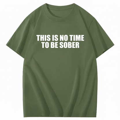 THIS IS NO TIME TO BE SOBER T - SHIRT (FRONT PRINT)