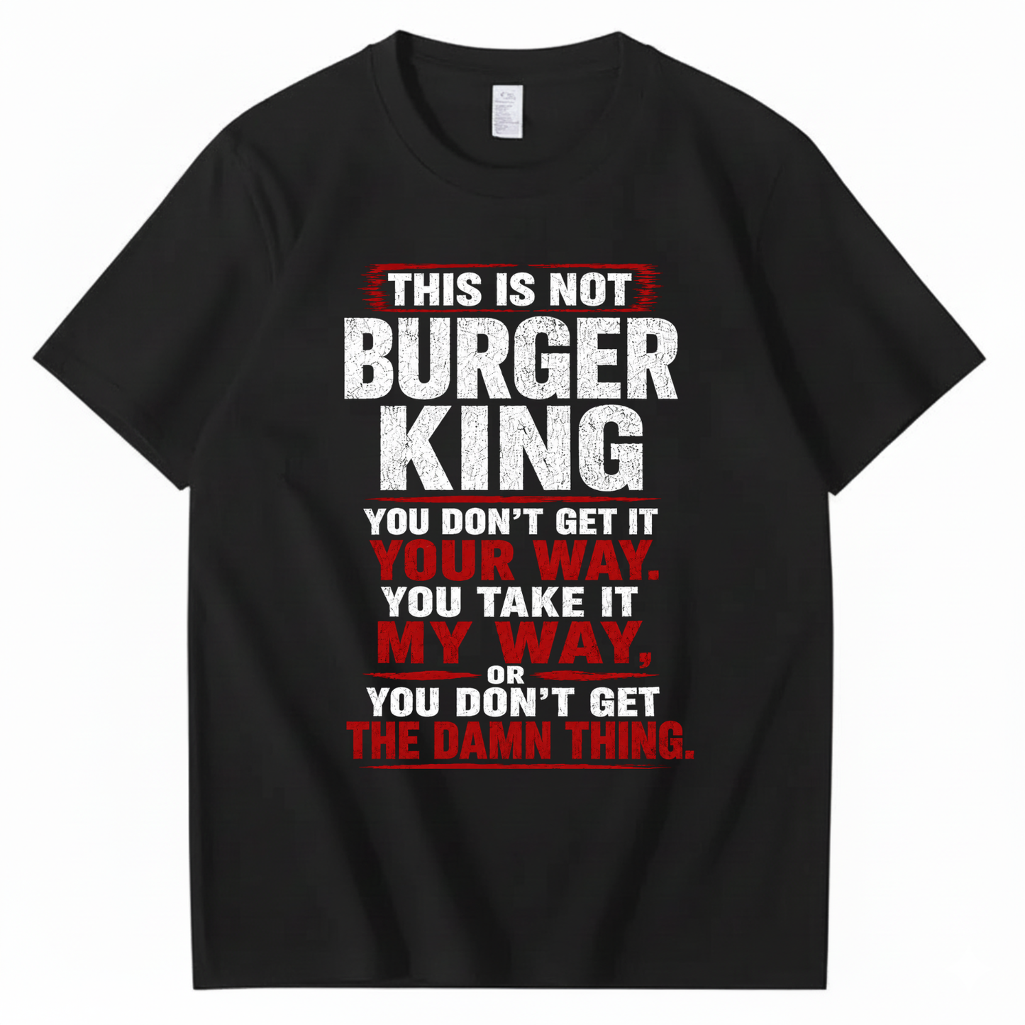 THIS IS NOT BURGER KING YOU DON’T GET IT YOUR WAY. YOU TAKE IT MY WAY, OR YOU DON’T GET THE DAMN THING T - SHIRT (FRONT PRINT)