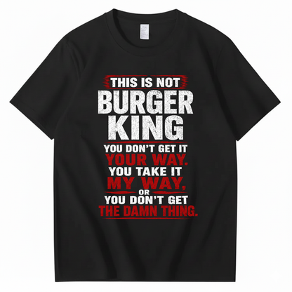 THIS IS NOT BURGER KING YOU DON’T GET IT YOUR WAY. YOU TAKE IT MY WAY, OR YOU DON’T GET THE DAMN THING T - SHIRT (FRONT PRINT)