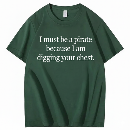 I MUST BE A PIRATE BECAUSE I AM DIGGING YOUR CHEST T - SHIRT (FRONT PRINT)