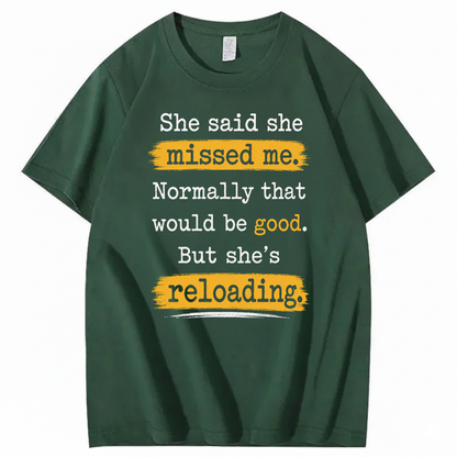 SHE SAID SHE MISSED ME. NORMALLY THAT WOULD BE GOOD. BUT SHE’S RELOADING T - SHIRT (FRONT PRINT)