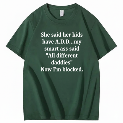 SHE SAID HER KIDS HAVE A.D.D... MY SMART ASS SAID 'ALL DIFFERENT DADDIES' NOW I'M BLOCKED T - SHIRT (FRONT PRINT)