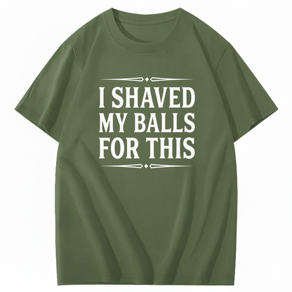 I SHAVED MY BALLS FOR THIS T - SHIRT (FRONT PRINT)