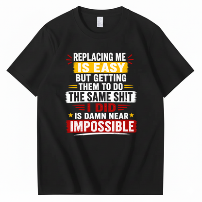 REPLACING ME IS EASY BUT GETTING THEM TO DO THE SAME SHIT I DID IS DAMN NEAR IMPOSSIBLE T - SHIRT (FRONT PRINT)