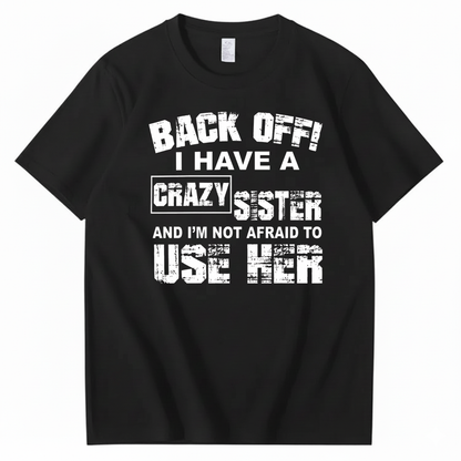 BACK OFF! I HAVE A CRAZY SISTER AND I’M NOT AFRAID TO USE HER T - SHIRT (FRONT PRINT)