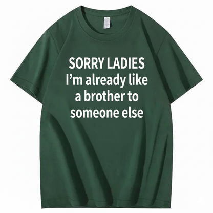 SORRY LADIES I’M ALREADY LIKE A BROTHER TO SOMEONE ELSE T - SHIRT (FRONT PRINT)