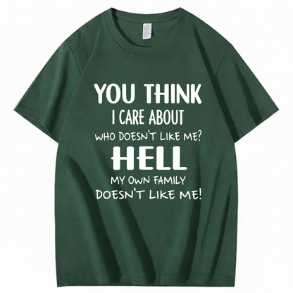 YOU THINK I CARE ABOUT WHO DOESN’T LIKE ME? HELL MY OWN FAMILY DOESN’T LIKE ME! T - SHIRT (FRONT PRINT)