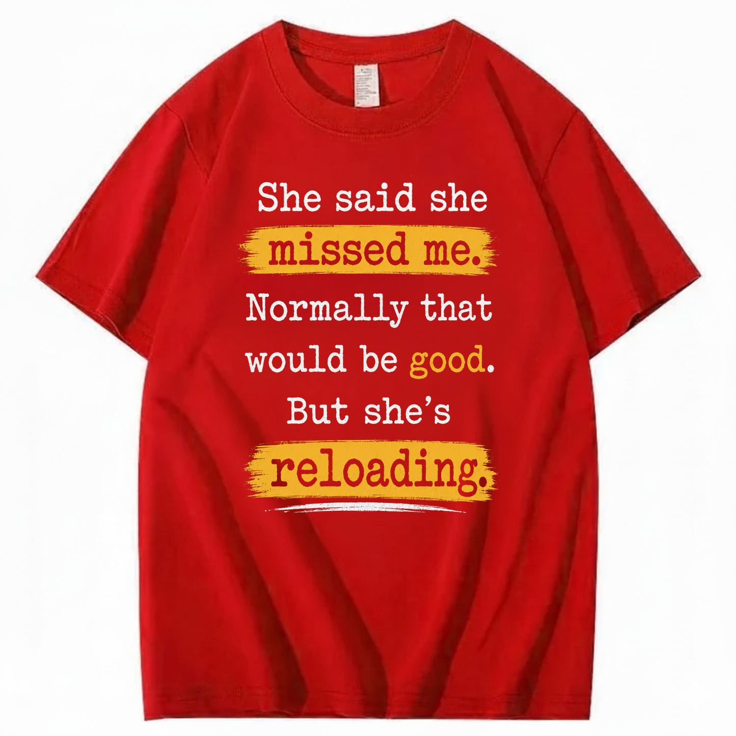SHE SAID SHE MISSED ME. NORMALLY THAT WOULD BE GOOD. BUT SHE’S RELOADING T - SHIRT (FRONT PRINT)