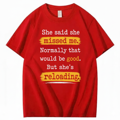 SHE SAID SHE MISSED ME. NORMALLY THAT WOULD BE GOOD. BUT SHE’S RELOADING T - SHIRT (FRONT PRINT)