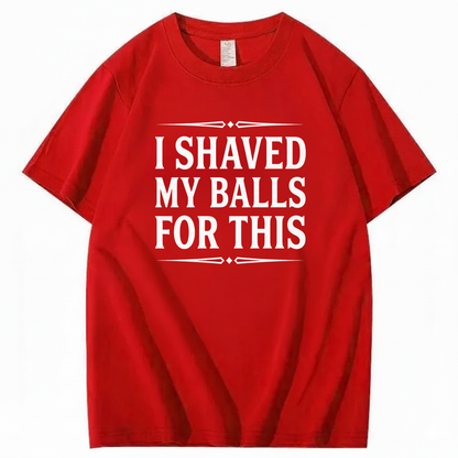 I SHAVED MY BALLS FOR THIS T - SHIRT (FRONT PRINT)