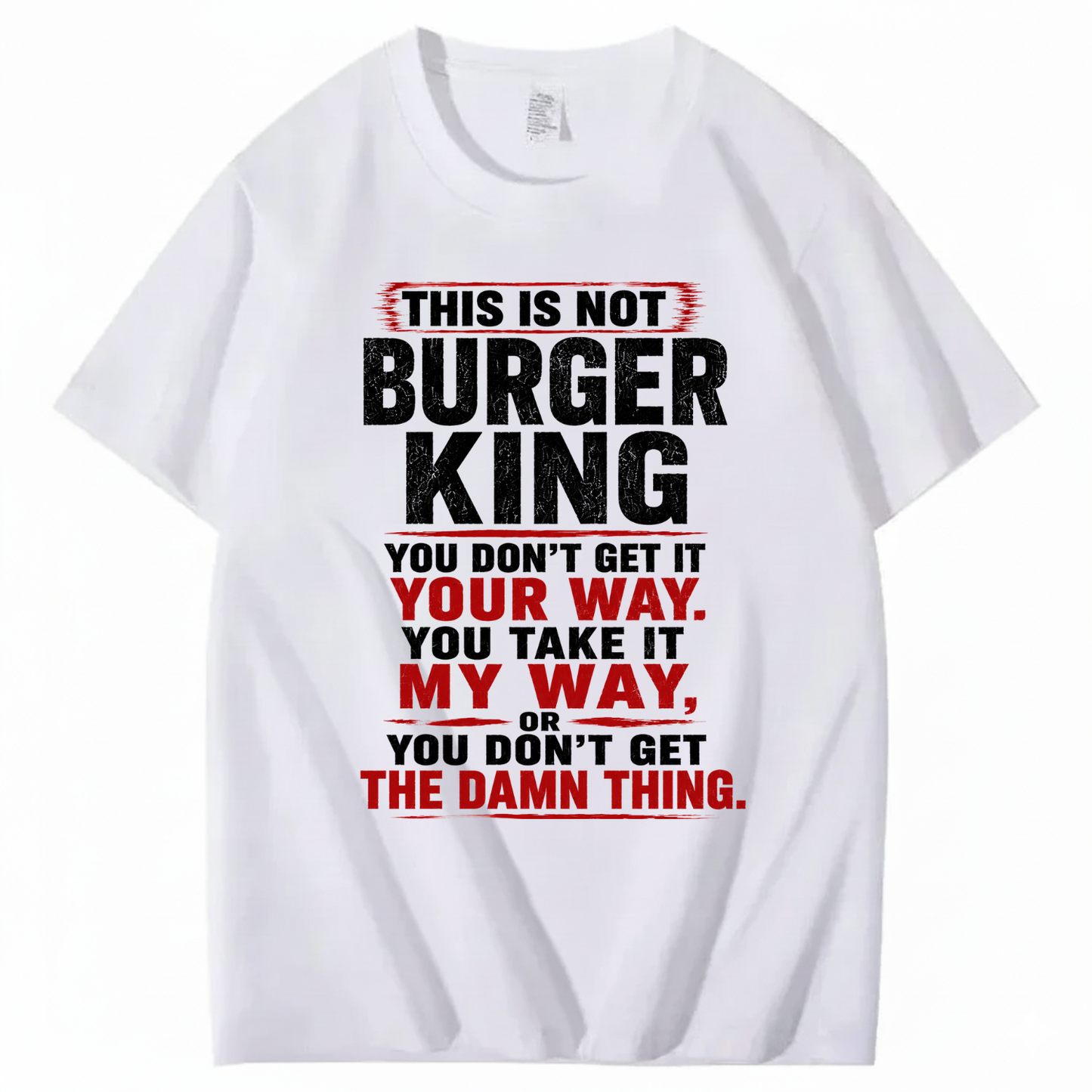 THIS IS NOT BURGER KING YOU DON’T GET IT YOUR WAY. YOU TAKE IT MY WAY, OR YOU DON’T GET THE DAMN THING T - SHIRT (FRONT PRINT)