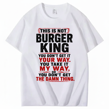 THIS IS NOT BURGER KING YOU DON’T GET IT YOUR WAY. YOU TAKE IT MY WAY, OR YOU DON’T GET THE DAMN THING T - SHIRT (FRONT PRINT)