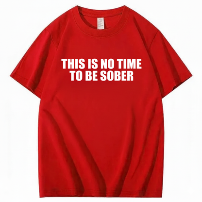 THIS IS NO TIME TO BE SOBER T - SHIRT (FRONT PRINT)