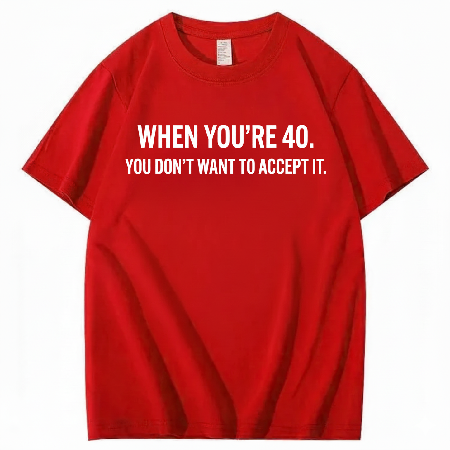 WHEN YOU'RE 40. YOU DON'T WANT TO ACCEPT IT T - SHIRT (FRONT PRINT)