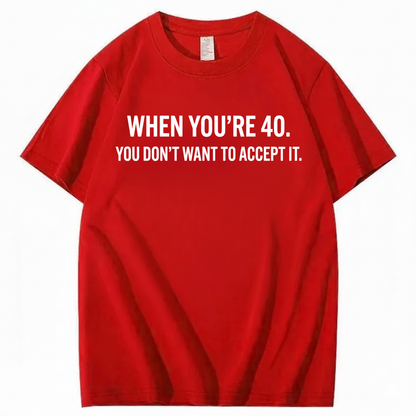 WHEN YOU'RE 40. YOU DON'T WANT TO ACCEPT IT T - SHIRT (FRONT PRINT)