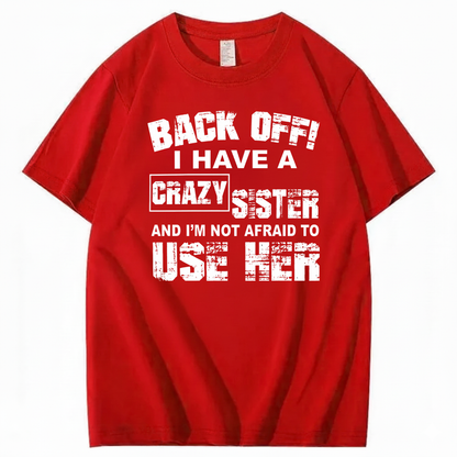 BACK OFF! I HAVE A CRAZY SISTER AND I’M NOT AFRAID TO USE HER T - SHIRT (FRONT PRINT)