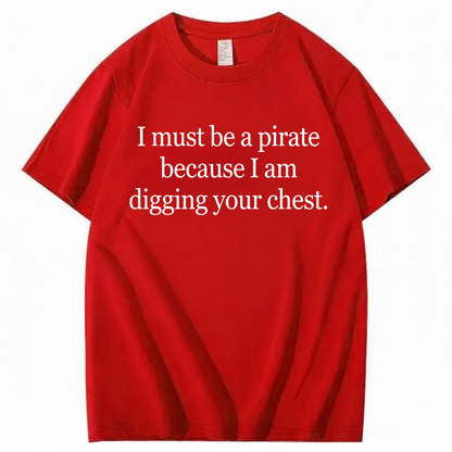 I MUST BE A PIRATE BECAUSE I AM DIGGING YOUR CHEST T - SHIRT (FRONT PRINT)