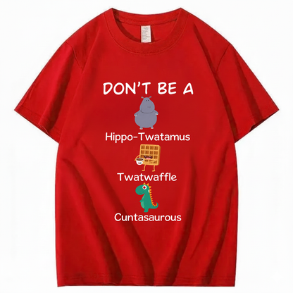 DON'T BE A HIPPO-TWATAMUS, TWATWAFFLE, CUNTASAUROUS T - SHIRT (FRONT PRINT)