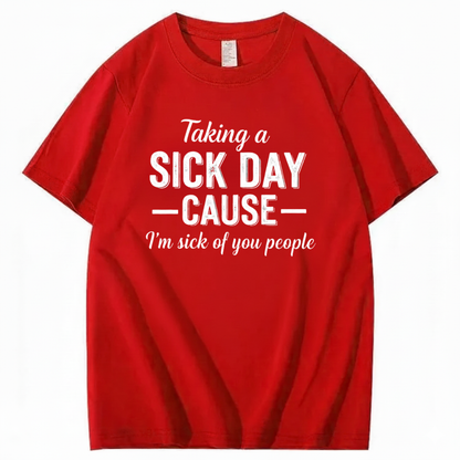 TAKING A SICK DAY — CAUSE — I’m sick of you people T - SHIRT (FRONT PRINT)