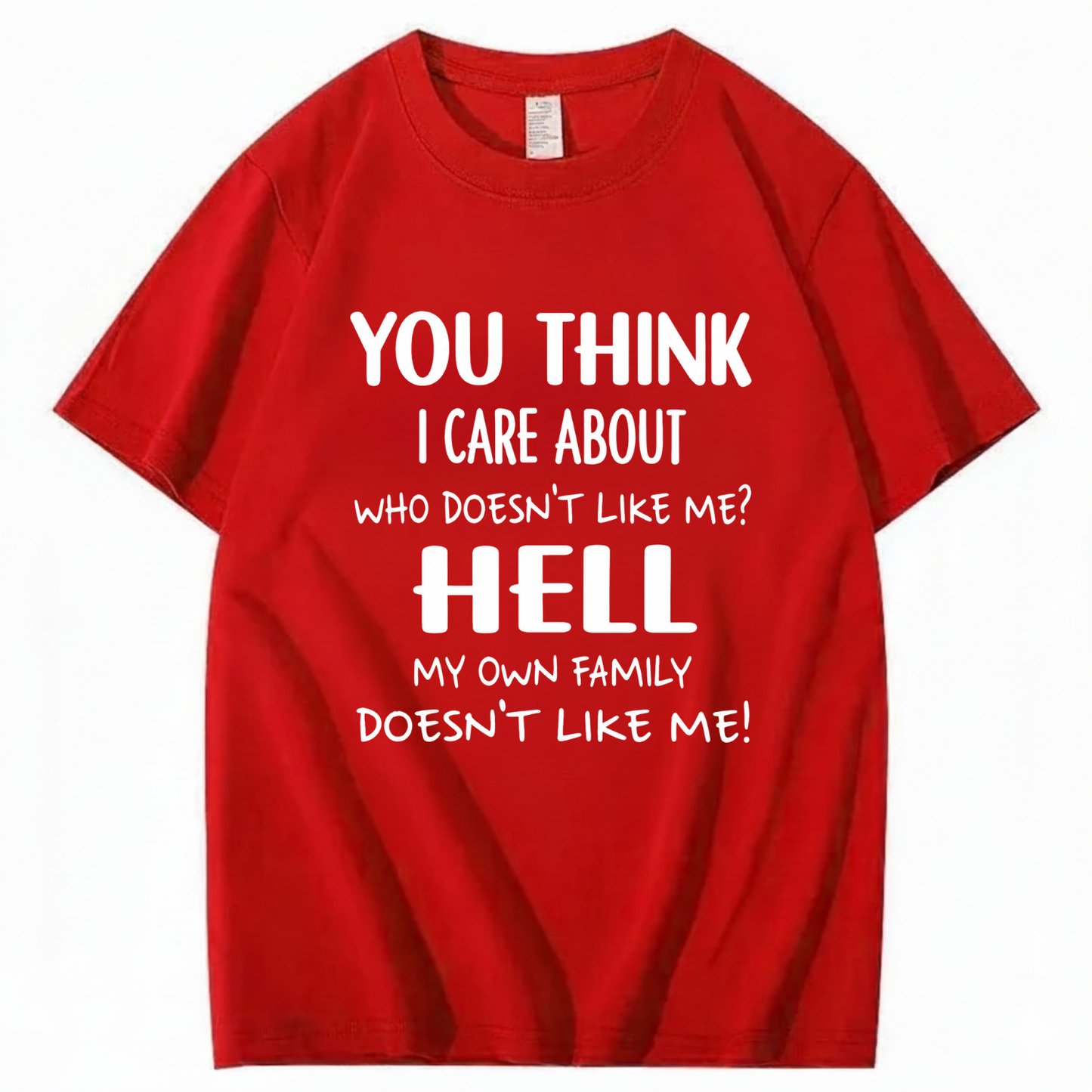 YOU THINK I CARE ABOUT WHO DOESN’T LIKE ME? HELL MY OWN FAMILY DOESN’T LIKE ME! T - SHIRT (FRONT PRINT)