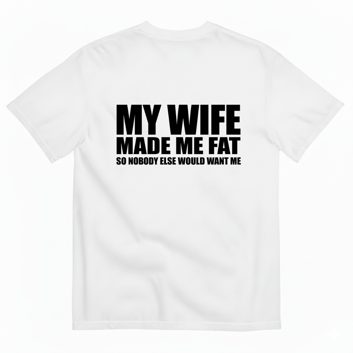 MY WIFE MADE ME FAT SO NOBODY ELSE WOULD WANT ME T- SHIRT (BACK PRINT)