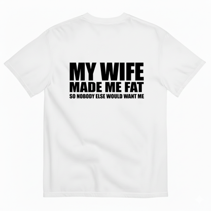 MY WIFE MADE ME FAT SO NOBODY ELSE WOULD WANT ME T- SHIRT (BACK PRINT)